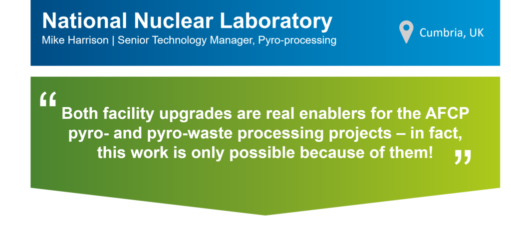 An infographic that summarises this case study. The top part of the infographic is a blue bar that says: "National Nuclear Laboratory, Mike Harrison, Senior Technology Manager, Pyro-processing" on the left. There is also a location icon that says: "Cumbria, UK" on the right. Underneath the blue bar, there is a green box that has the following statement from Mike in quotation marks: "Both facility upgrades are real enablers for the AFCP pyro- and pyro-waste processing projects – in fact, this work is only possible because of them!"
